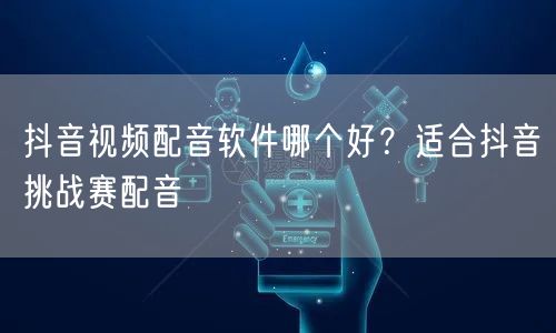 抖音视频配音软件哪个好？适合抖音挑战赛配音