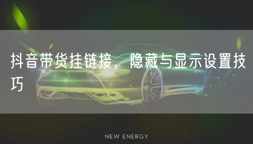 抖音带货挂链接，隐藏与显示设置技巧