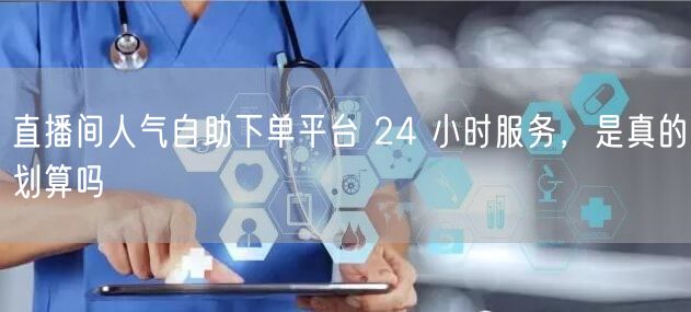直播间人气自助下单平台 24 小时服务，是真的划算吗