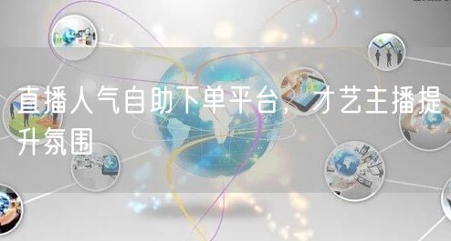 直播人气自助下单平台，才艺主播提升氛围