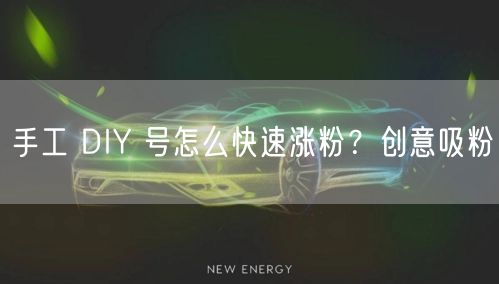 手工 DIY 号怎么快速涨粉？创意吸粉