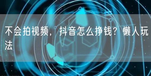 不会拍视频，抖音怎么挣钱？懒人玩法