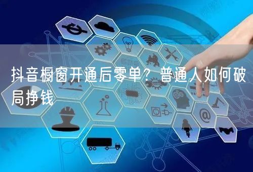 抖音橱窗开通后零单？普通人如何破局挣钱