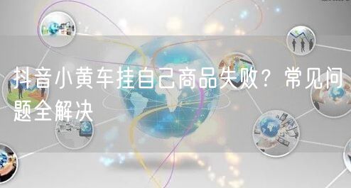 抖音小黄车挂自己商品失败？常见问题全解决