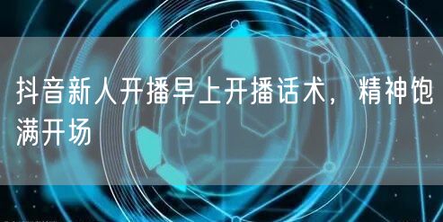 抖音新人开播早上开播话术，精神饱满开场