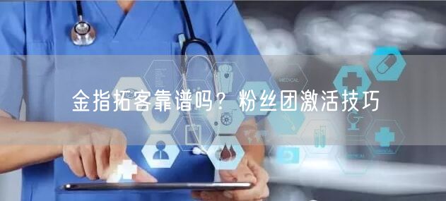 金指拓客靠谱吗？粉丝团激活技巧
