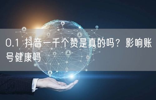 0.1 抖音一千个赞是真的吗？影响账号健康吗