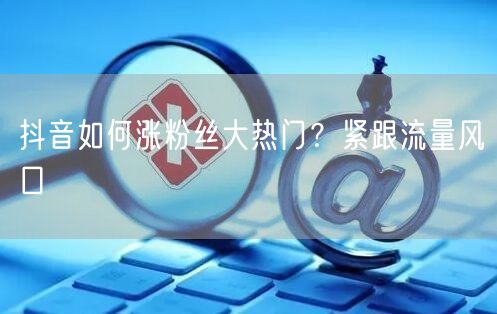 抖音如何涨粉丝大热门？紧跟流量风口