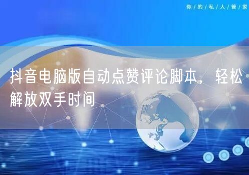 抖音电脑版自动点赞评论脚本，轻松解放双手时间