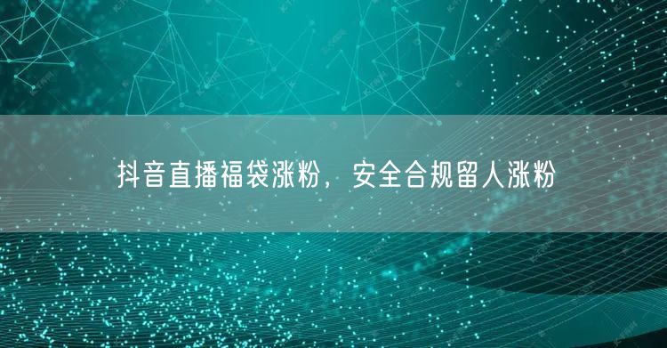 抖音直播福袋涨粉，安全合规留人涨粉