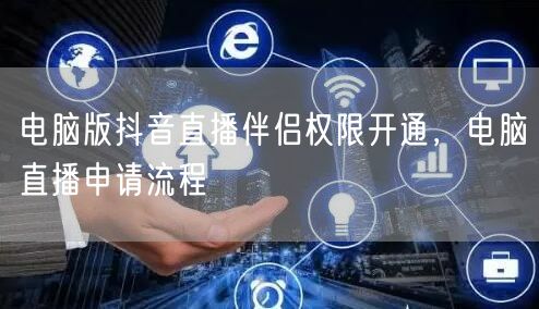 电脑版抖音直播伴侣权限开通，电脑直播申请流程