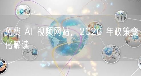 免费 AI 视频网站，2026 年政策变化解读