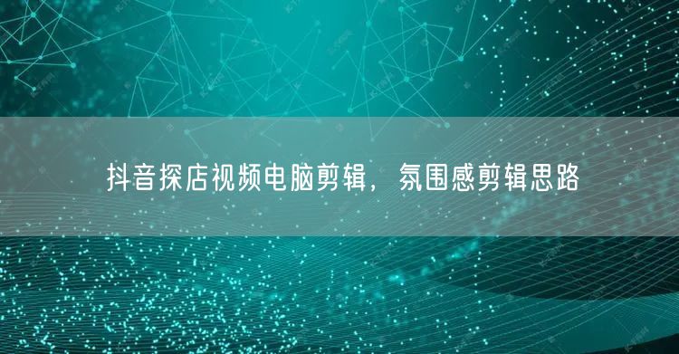 抖音探店视频电脑剪辑，氛围感剪辑思路