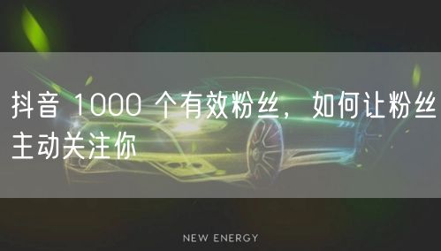 抖音 1000 个有效粉丝，如何让粉丝主动关注你