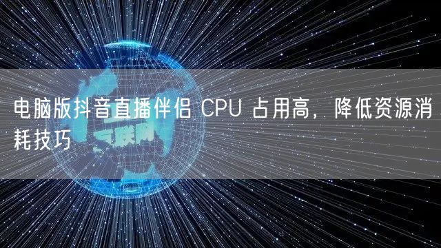 电脑版抖音直播伴侣 CPU 占用高，降低资源消耗技巧