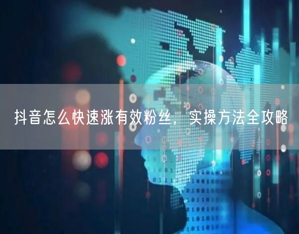 抖音怎么快速涨有效粉丝，实操方法全攻略