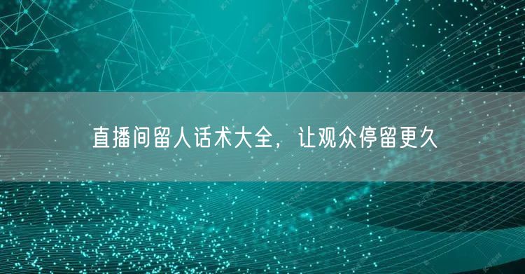 直播间留人话术大全，让观众停留更久