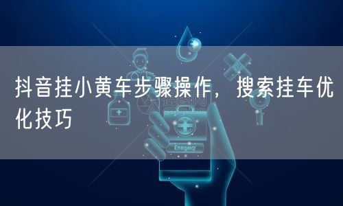 抖音挂小黄车步骤操作，搜索挂车优化技巧
