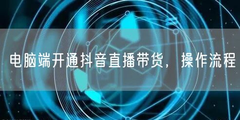 电脑端开通抖音直播带货，操作流程