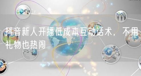 抖音新人开播低成本互动话术，不用礼物也热闹