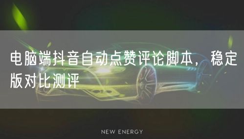 电脑端抖音自动点赞评论脚本，稳定版对比测评