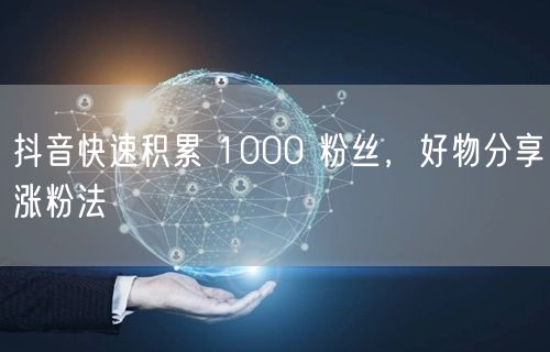 抖音快速积累 1000 粉丝，好物分享涨粉法