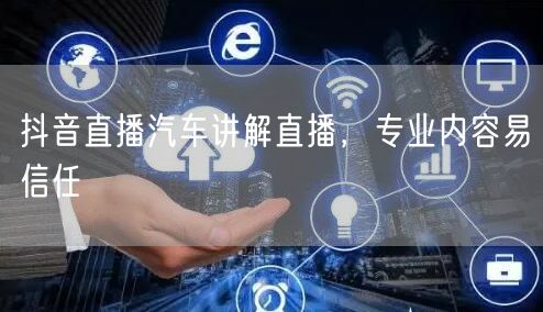 抖音直播汽车讲解直播，专业内容易信任