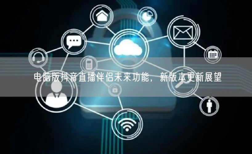 电脑版抖音直播伴侣未来功能，新版本更新展望