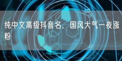 纯中文高级抖音名，国风大气一夜涨粉