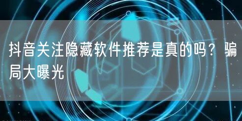 抖音关注隐藏软件推荐是真的吗？骗局大曝光