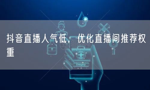 抖音直播人气低，优化直播间推荐权重