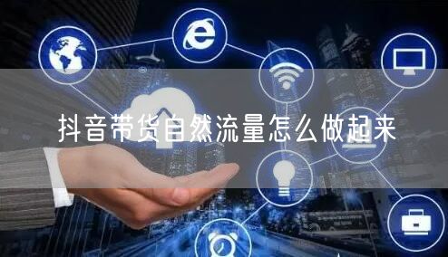 抖音带货自然流量怎么做起来
