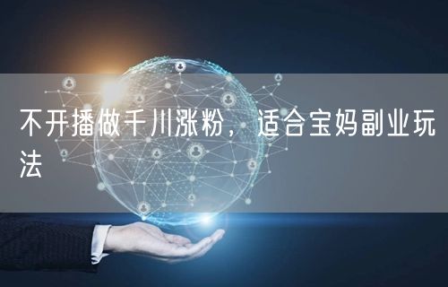 不开播做千川涨粉，适合宝妈副业玩法