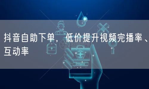 抖音自助下单，低价提升视频完播率、互动率