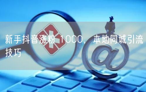 新手抖音涨粉 1000，本地同城引流技巧
