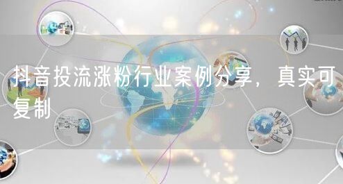 抖音投流涨粉行业案例分享，真实可复制