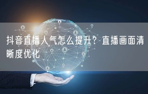 抖音直播人气怎么提升？直播画面清晰度优化
