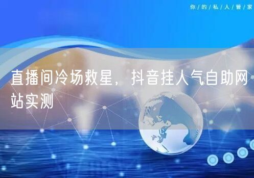 直播间冷场救星，抖音挂人气自助网站实测