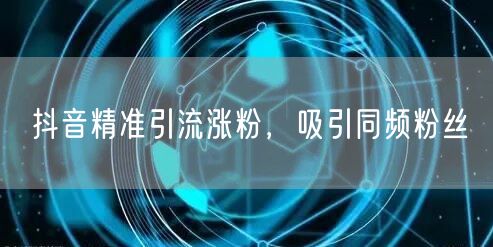 抖音精准引流涨粉，吸引同频粉丝