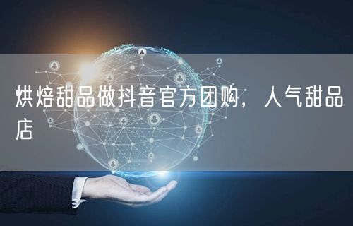 烘焙甜品做抖音官方团购，人气甜品店