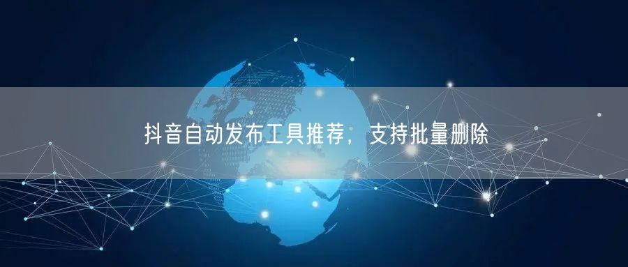 抖音自动发布工具推荐，支持批量删除