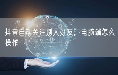 抖音自动关注别人好友，电脑端怎么操作