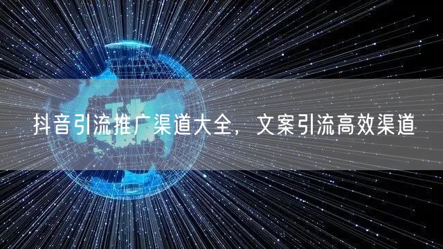 抖音引流推广渠道大全，文案引流高效渠道