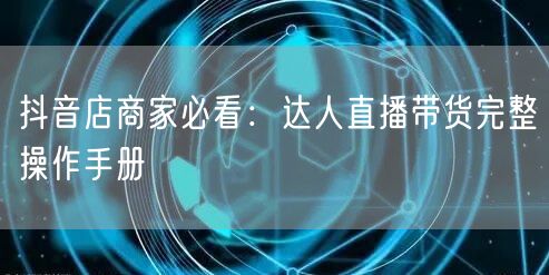 抖音店商家必看：达人直播带货完整操作手册