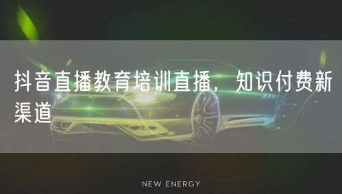 抖音直播教育培训直播，知识付费新渠道