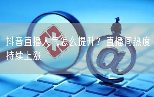 抖音直播人气怎么提升？直播间热度持续上涨