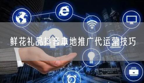 鲜花礼品抖音本地推广代运营技巧
