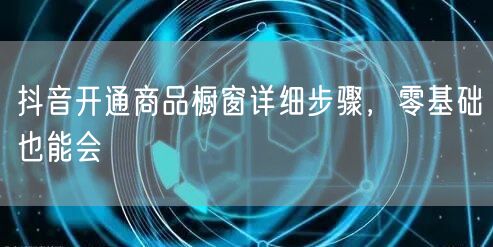 抖音开通商品橱窗详细步骤，零基础也能会