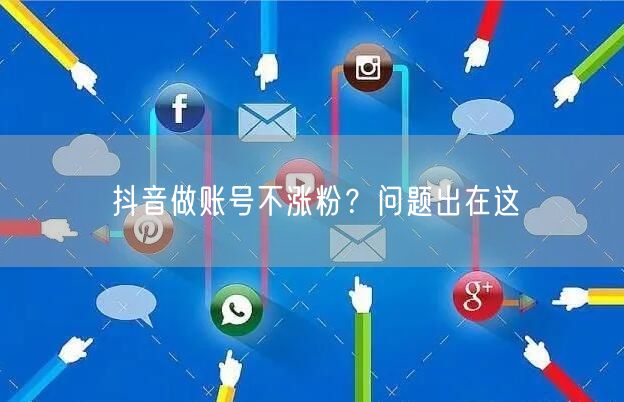 抖音做账号不涨粉？问题出在这