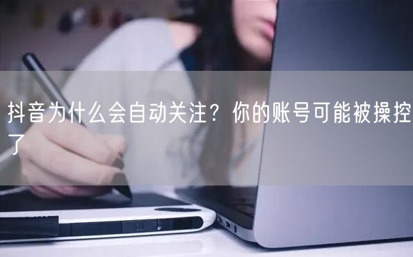 抖音为什么会自动关注？你的账号可能被操控了